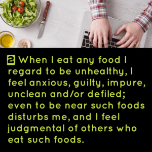 2) When I eat any food I regard to be unhealthy, I feel anxious, guilty, impure, unclean and or/defiled; even to be near such foods distubs me, and I feel judgmental of others who eat such foods.