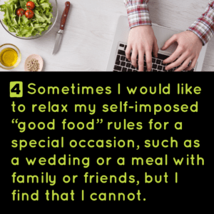 4) Sometimes I would like to relax my self-imposed "good food" rules for a special occasion, such as a wedding or a meal with family or friends, but I find that I cannot.